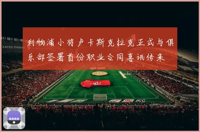 利物浦小将卢卡斯克拉克正式与俱乐部签署首份职业合同喜讯传来