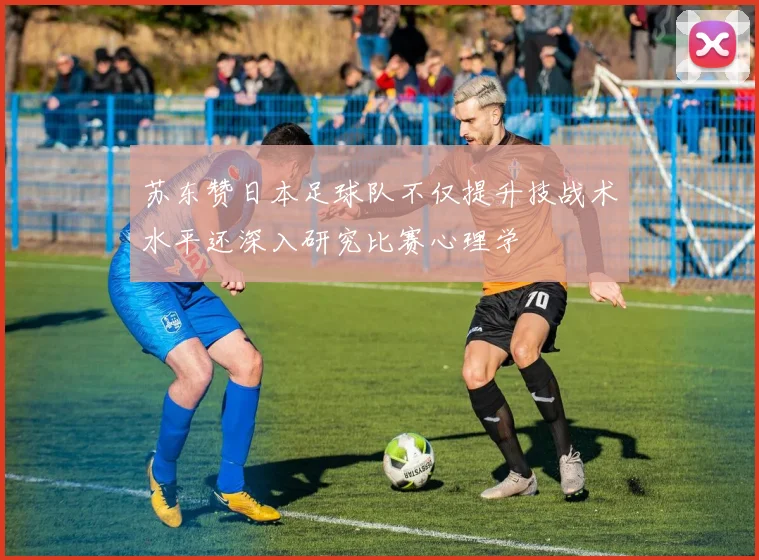 苏东赞日本足球队不仅提升技战术水平还深入研究比赛心理学