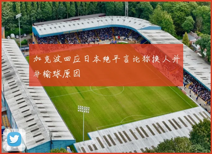 加克波回应日本绝平言论称换人并非输球原因