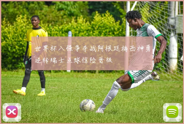 世界杯八强争夺战阿根廷梅西神勇逆转瑞士点球惊险晋级