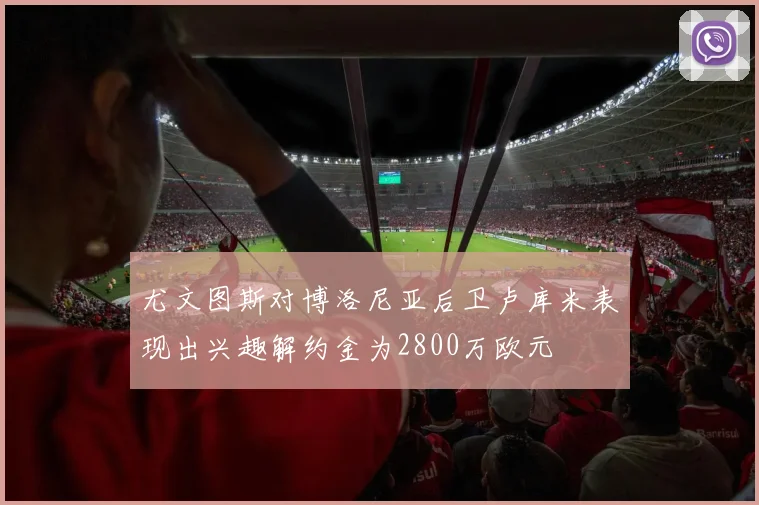 尤文图斯对博洛尼亚后卫卢库米表现出兴趣解约金为2800万欧元