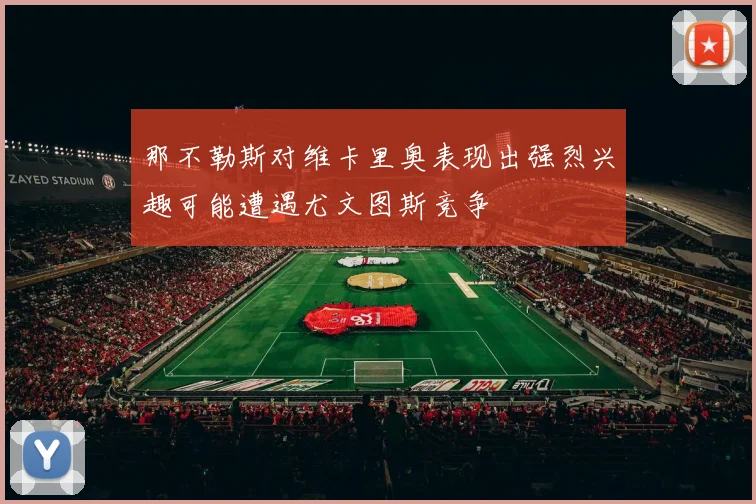 那不勒斯对维卡里奥表现出强烈兴趣可能遭遇尤文图斯竞争