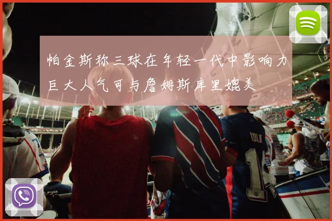 帕金斯称三球在年轻一代中影响力巨大人气可与詹姆斯库里媲美
