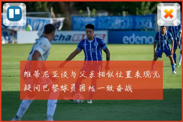 维蒂尼亚谈与父亲相似位置表现无疑问巴黎球员团结一致奋战