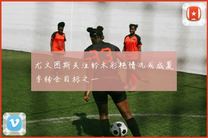 尤文图斯关注铃木彩艳情况或成夏季转会目标之一