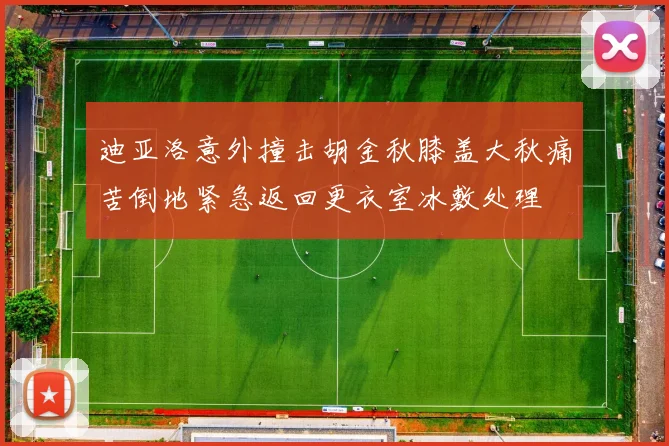 迪亚洛意外撞击胡金秋膝盖大秋痛苦倒地紧急返回更衣室冰敷处理