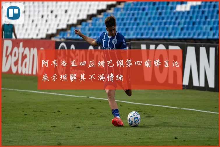 阿韦洛亚回应姆巴佩第四前锋言论表示理解其不满情绪