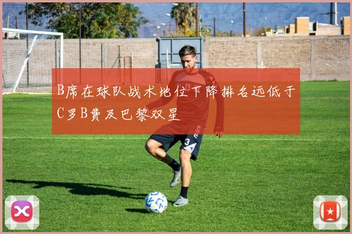 B席在球队战术地位下降排名远低于C罗B费及巴黎双星
