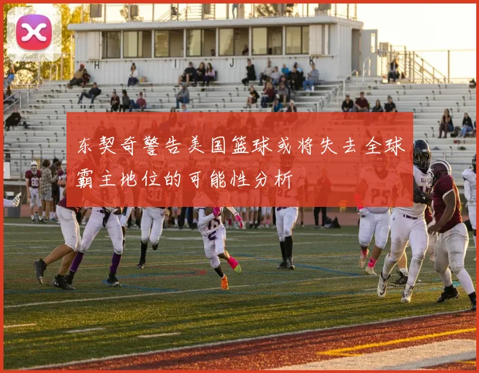 东契奇警告美国篮球或将失去全球霸主地位的可能性分析