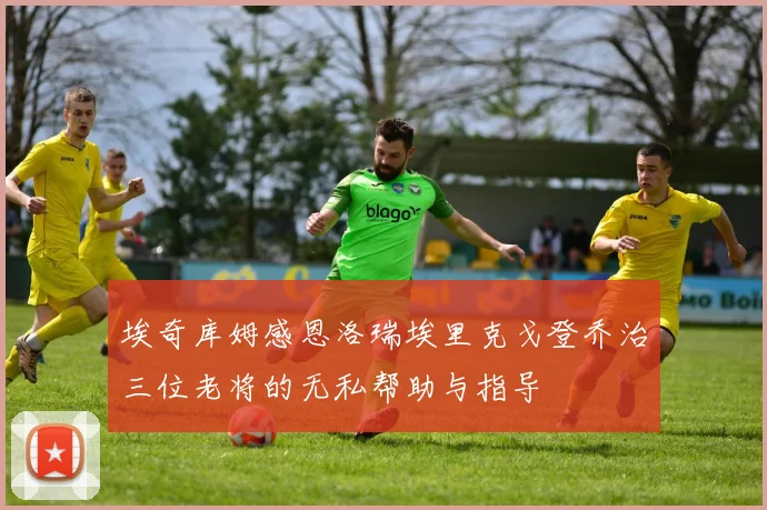埃奇库姆感恩洛瑞埃里克戈登乔治三位老将的无私帮助与指导