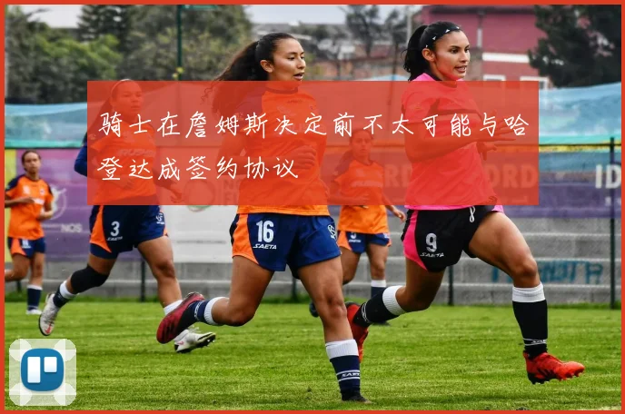 骑士在詹姆斯决定前不太可能与哈登达成签约协议