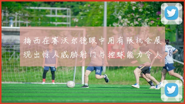 梅西在赛沃尔德眼中用有限机会展现出惊人威胁射门与控球能力令人赞叹