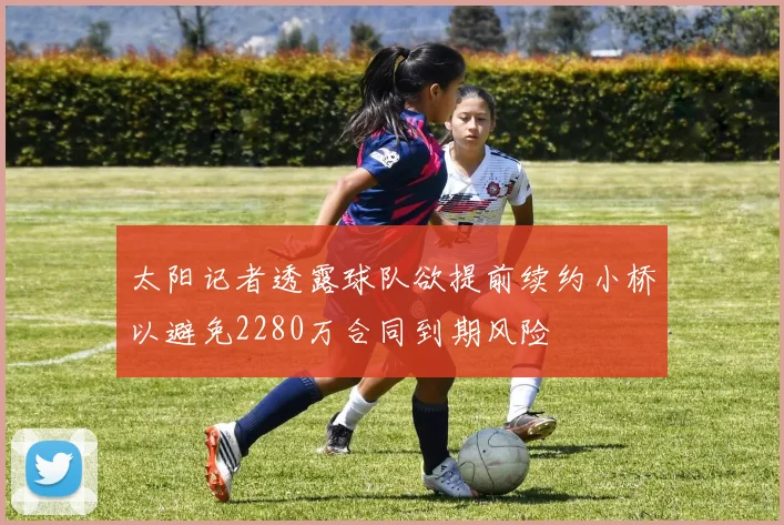 太阳记者透露球队欲提前续约小桥以避免2280万合同到期风险
