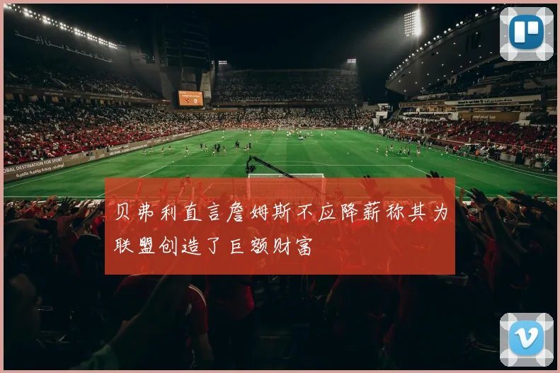 贝弗利直言詹姆斯不应降薪称其为联盟创造了巨额财富