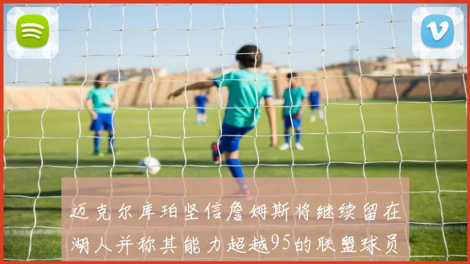 迈克尔库珀坚信詹姆斯将继续留在湖人并称其能力超越95的联盟球员