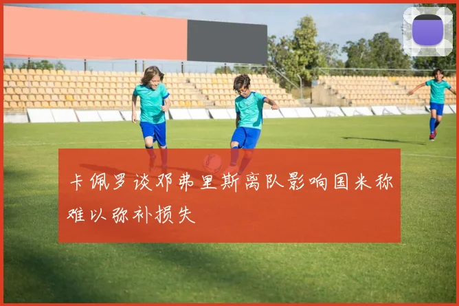 卡佩罗谈邓弗里斯离队影响国米称难以弥补损失