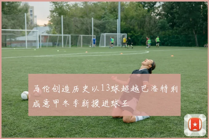 马伦创造历史以13球超越巴洛特利成意甲冬季新援进球王