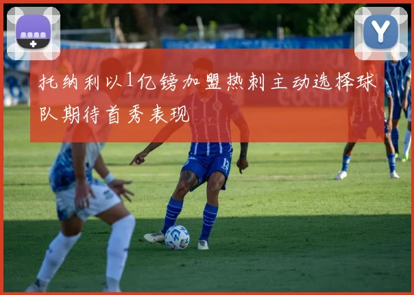 托纳利以1亿镑加盟热刺主动选择球队期待首秀表现