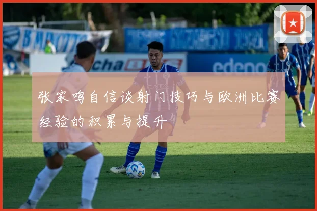 张家鸣自信谈射门技巧与欧洲比赛经验的积累与提升