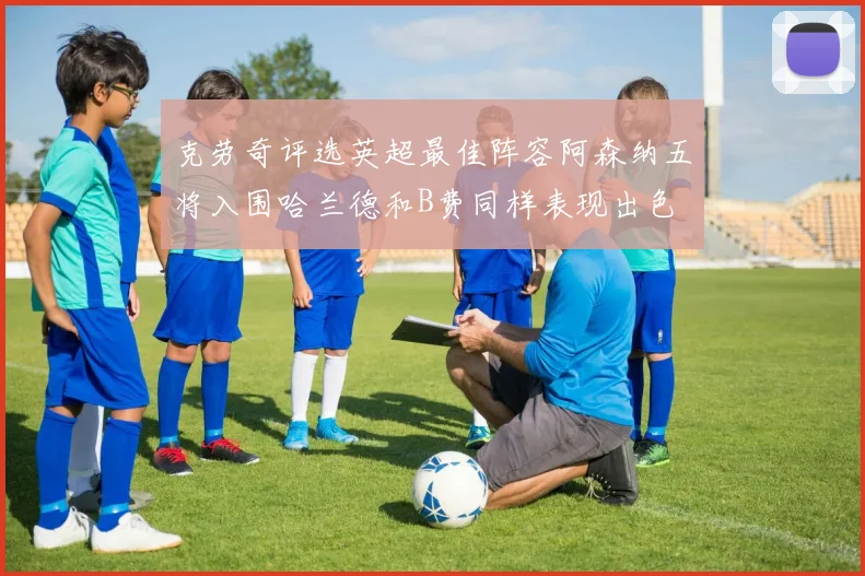 克劳奇评选英超最佳阵容阿森纳五将入围哈兰德和B费同样表现出色