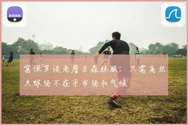 富保罗谈老詹去森林狼：只需高尔夫球场不在乎市场和气候