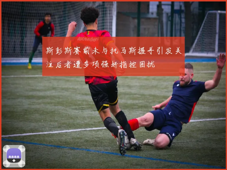 斯彭斯赛前未与托马斯握手引发关注后者遭多项强奸指控困扰