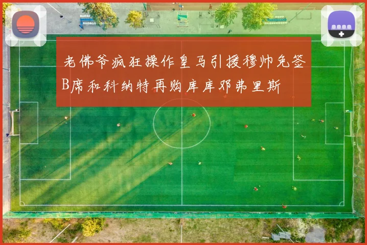 老佛爷疯狂操作皇马引援穆帅免签B席和科纳特再购库库邓弗里斯