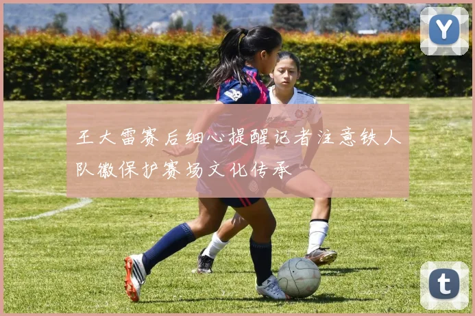 王大雷赛后细心提醒记者注意铁人队徽保护赛场文化传承