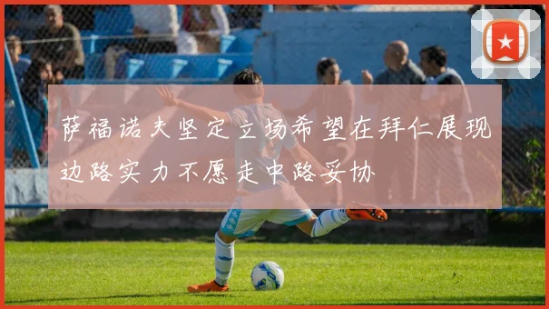 萨福诺夫坚定立场希望在拜仁展现边路实力不愿走中路妥协
