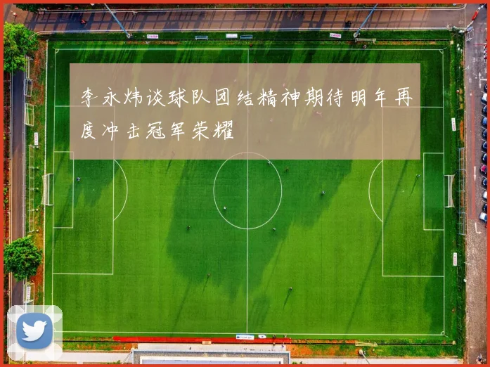 李永炜谈球队团结精神期待明年再度冲击冠军荣耀