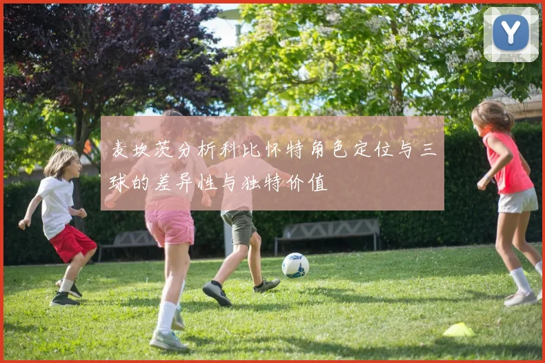麦坎茨分析科比怀特角色定位与三球的差异性与独特价值